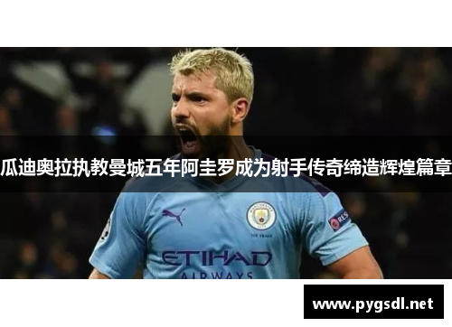 瓜迪奥拉执教曼城五年阿圭罗成为射手传奇缔造辉煌篇章