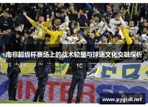 南非超级杯赛场上的战术较量与球迷文化交融探析