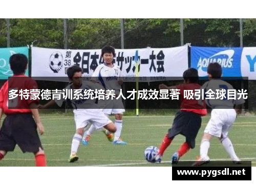多特蒙德青训系统培养人才成效显著 吸引全球目光
