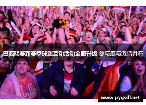 巴西联赛新赛季球迷互动活动全面升级 参与感与激情并行