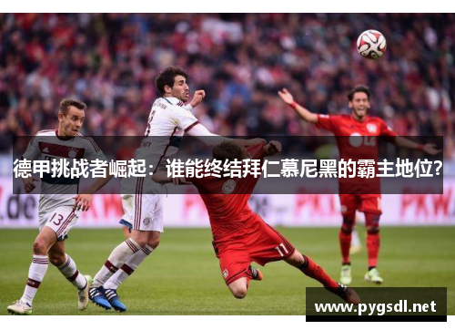 德甲挑战者崛起：谁能终结拜仁慕尼黑的霸主地位？