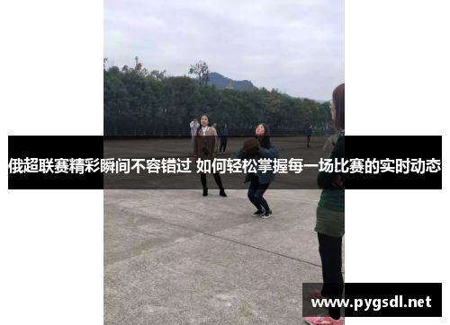 俄超联赛精彩瞬间不容错过 如何轻松掌握每一场比赛的实时动态
