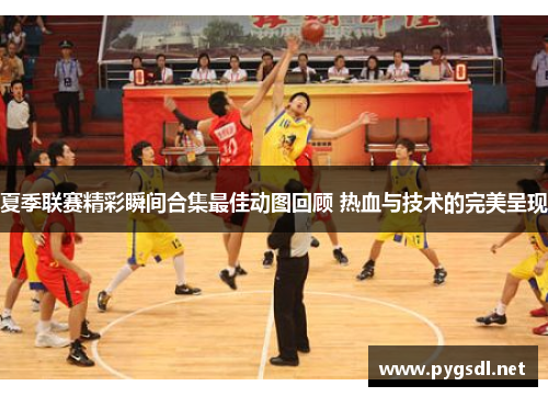 夏季联赛精彩瞬间合集最佳动图回顾 热血与技术的完美呈现