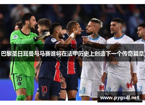 巴黎圣日耳曼与马赛谁将在法甲历史上创造下一个传奇篇章