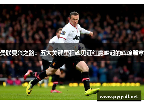 曼联复兴之路：五大关键里程碑见证红魔崛起的辉煌篇章