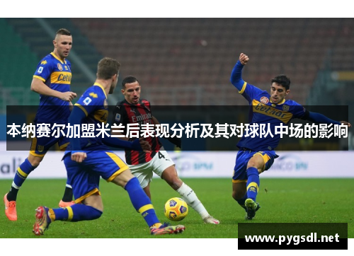 本纳赛尔加盟米兰后表现分析及其对球队中场的影响