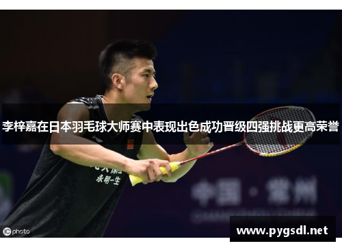 李梓嘉在日本羽毛球大师赛中表现出色成功晋级四强挑战更高荣誉