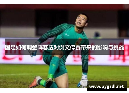 国足如何调整阵容应对谢文停赛带来的影响与挑战