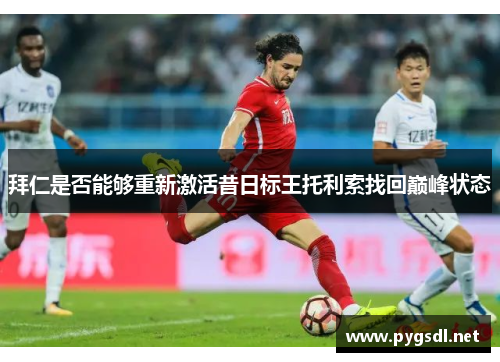 拜仁是否能够重新激活昔日标王托利索找回巅峰状态