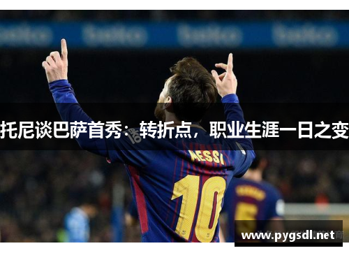 托尼谈巴萨首秀：转折点，职业生涯一日之变