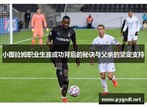 小图拉姆职业生涯成功背后的秘诀与父亲的坚定支持