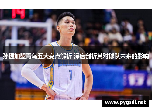 孙捷加盟青岛五大亮点解析 深度剖析其对球队未来的影响