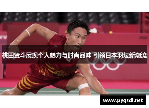 桃田贤斗展现个人魅力与时尚品味 引领日本羽坛新潮流