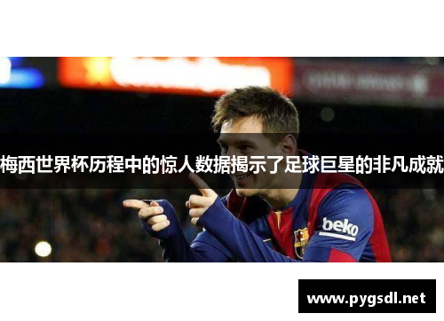 梅西世界杯历程中的惊人数据揭示了足球巨星的非凡成就