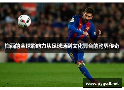 梅西的全球影响力从足球场到文化舞台的跨界传奇