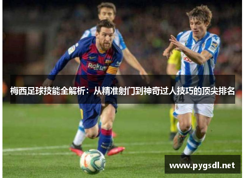 梅西足球技能全解析：从精准射门到神奇过人技巧的顶尖排名