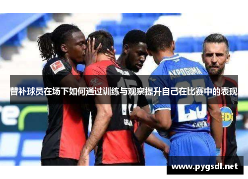 替补球员在场下如何通过训练与观察提升自己在比赛中的表现