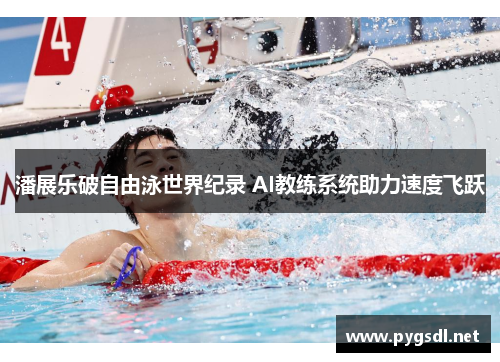 潘展乐破自由泳世界纪录 AI教练系统助力速度飞跃