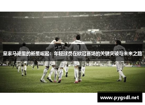 皇家马德里的新星崛起：年轻球员在欧冠赛场的关键突破与未来之路