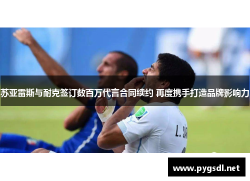 苏亚雷斯与耐克签订数百万代言合同续约 再度携手打造品牌影响力
