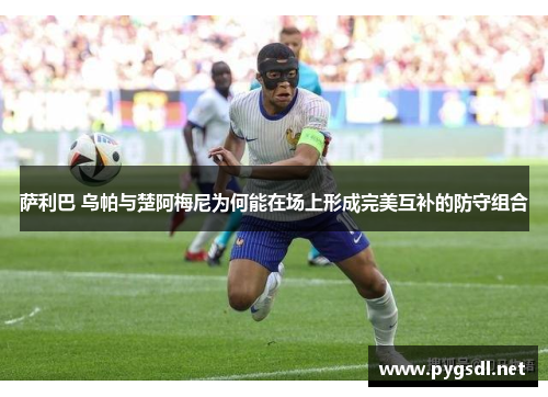 萨利巴 乌帕与楚阿梅尼为何能在场上形成完美互补的防守组合