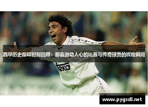 西甲历史巅峰时刻回顾：那些激动人心的比赛与传奇球员的辉煌瞬间