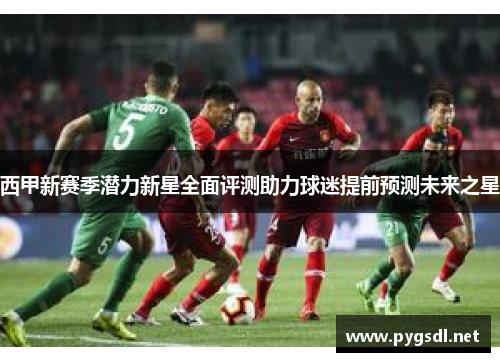 西甲新赛季潜力新星全面评测助力球迷提前预测未来之星
