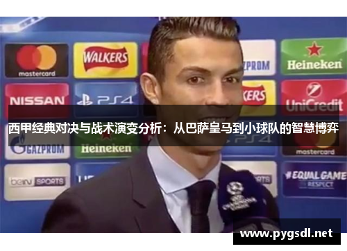 西甲经典对决与战术演变分析:从巴萨皇马到小球队的智慧博弈 西甲经典对决与战术演变分析:从巴萨皇马到小球队的智慧博弈