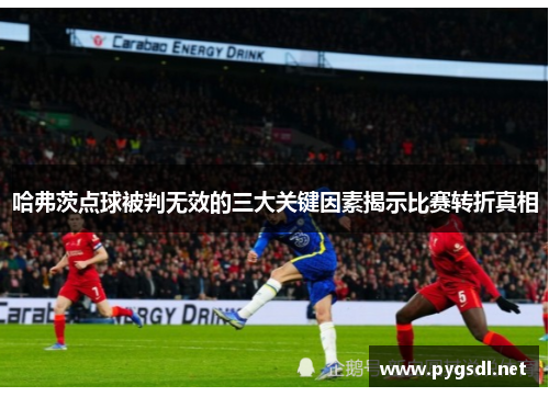 哈弗茨点球被判无效的三大关键因素揭示比赛转折真相