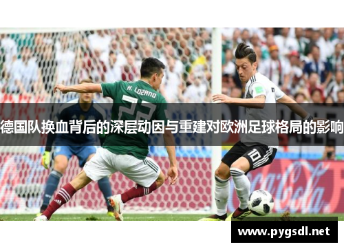 德国队换血背后的深层动因与重建对欧洲足球格局的影响 德国队换血背后的深层动因与重建对欧洲足球格局的影响