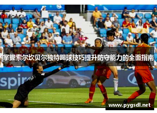 掌握索尔坎贝尔独特踢球技巧提升防守能力的全面指南