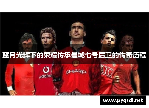 蓝月光辉下的荣耀传承曼城七号后卫的传奇历程