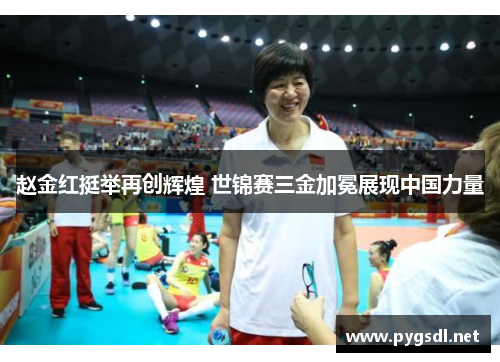 赵金红挺举再创辉煌 世锦赛三金加冕展现中国力量